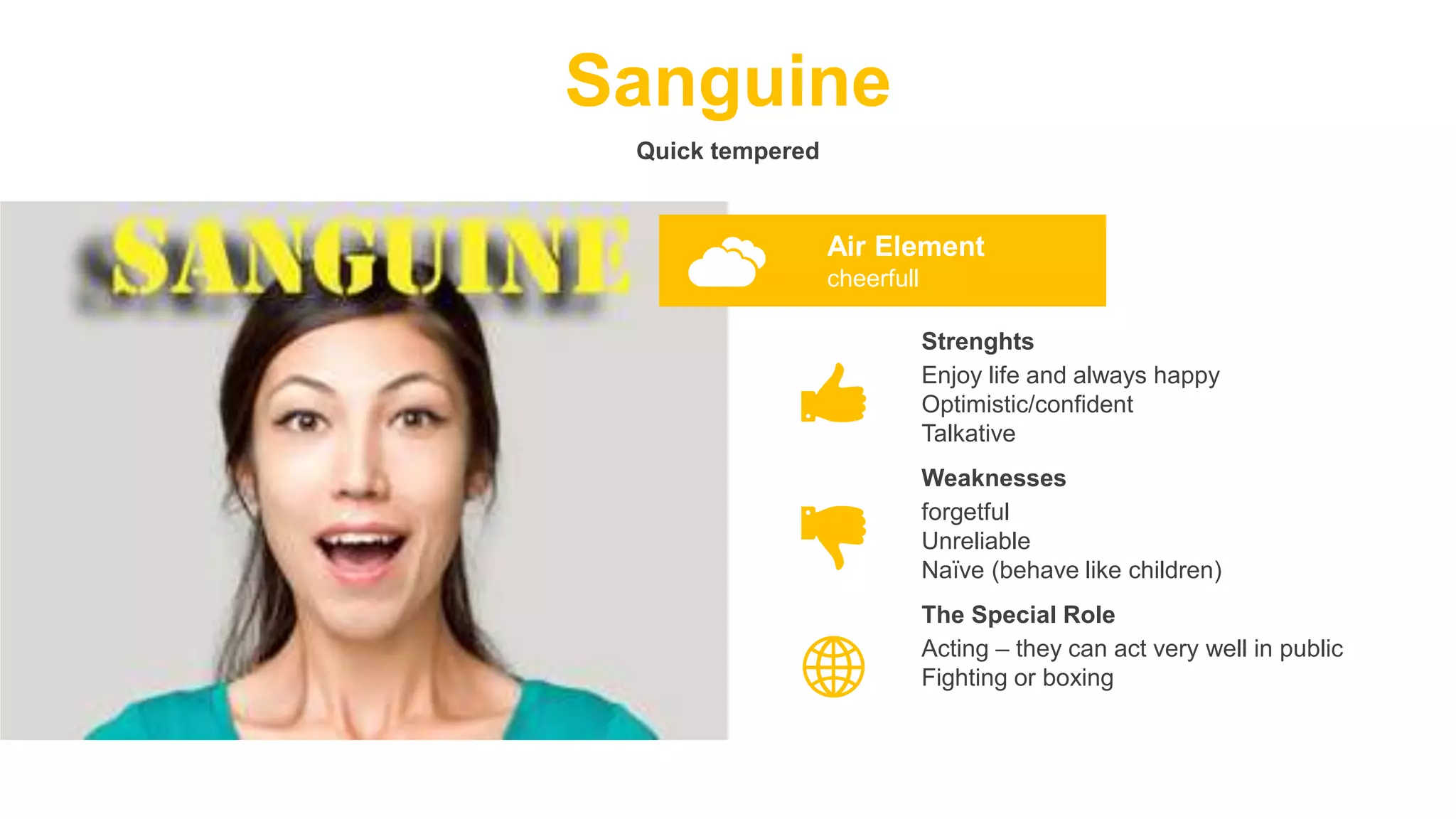 Sanguine
Quick tempered
Air Element
cheerfull
Enjoy life and always happy
Optimistic/confident
Talkative
Strenghts
forgetful
Unreliable
Naïve (behave like children)
Weaknesses
Acting – they can act very well in public
Fighting or boxing
The Special Role
 
