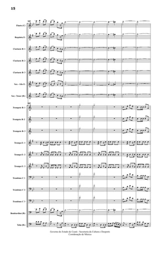 &
&
&
&
&
&
&
&
&
&
&
&
&
?
?
?
?
?
bb
#
#
#
#
#
bb
bb
bb
Flauta (C)
Requinta Eb
Clarinete Bb 1
Clarinete Bb 2
Clarinete Bb 3
Sax - Alto Eb
Sax - Tenor (Bb)
Trompete Bb 1
Trompete Bb 2
Trompete Bb 3
Trompa Eb 1
Trompa Eb 2
Trompa Eb 3
Trombone C 1
Trombone C 2
Trombone C 3
Bombardino (Bb)
Tuba (Bb)
107
œ œ œ œ
œ œ œ œ
œ œ œ œ
œ œ œ œ
œ œ œ œ
œ œ œ œ
œ œ œ œ
107
∑
∑
∑
‰.
œ œ ≈ œ
‰. jjœ œ ≈ œ
‰. jjœ œ ≈ œ
∑
∑
∑
œ œ œ œ
œ œ œ œ œ
œ œ œ
≈
œ
œ œ œ
≈ œ
œ œ œ ≈ œ
œ œ œ ≈ œ
œ œ œ ≈ œ
œ œ œ ≈
œ
œ œ œ ≈ œ
∑
∑
∑
œ œ œ œ œ
œ œ œ œ œ
œ œ œ œ œ
∑
∑
∑
œ œ œ
≈ œ

œ
‰
œ
≈
œ
˙
˙
˙
˙
˙
˙
˙
∑
∑
∑
‰. œ œ ≈ œ
‰. jjœ œ ≈ œ
‰. jjœ œ ≈ œ
∑
∑
∑
˙

œ ‰ œ ≈ œ
˙
˙
˙
˙
˙
˙
˙
˙>
˙>
˙>
œ œ œ œ œ
œ œ œ œ œ
œ œ œ œ œ
˙>
˙>
˙>
˙
œ œ œ œ œ
˙
˙
˙
˙
˙
˙
˙
˙>
˙>
˙>
‰. œ œ ≈ œ
‰. jjœ œ ≈ œ
‰. jjœ œ ≈ œ
˙>
˙>
˙>
˙

œ ‰ œ ≈ œ
œ œ#
œ œ#
œ œ#
œ œ#
œ œ#
œ œ#
œ œ#
∑
∑
∑
œ œ œ œ œ
œ œ œ œ œ
œ œ œ œ œ
∑
∑
∑
œ œ#
œ œ œ œ œ œ œ
˙
˙
˙
˙
˙
˙
˙
.œ œ œ œ
.œ œ œ œ
.œ œ œ œ
‰. œ œ ≈ œ
‰.
œ œ ≈ œ
‰. jjœ œ ≈ œ
.œ œ œ œ
.œ œ œ œ
.œ œ œ œ
˙
j
œ ‰ œ ≈ œ
˙
˙
˙
˙
˙
˙
˙
œ œ œ œ œ
œ œ œ œ œ
œ œ œ œ œ
œ œ œ œ œ
œ œ œ œ œ
œ œ œ œ œ
œ œ œ œ œ
œ œ œ œ œ
œ œ œ œ œ
˙
œ œ œ œ œ
15
Governo do Estado do Ceará - Secretaria da Cultura e Desporto
Coordenação de Música
 