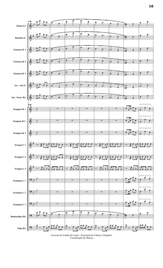 &
&
&
&
&
&
&
&
&
&
&
&
&
?
?
?
?
?
bb
#
#
#
#
#
bb
bb
bb
Flauta (C)
Requinta Eb
Clarinete Bb 1
Clarinete Bb 2
Clarinete Bb 3
Sax - Alto Eb
Sax - Tenor (Bb)
Trompete Bb 1
Trompete Bb 2
Trompete Bb 3
Trompa Eb 1
Trompa Eb 2
Trompa Eb 3
Trombone C 1
Trombone C 2
Trombone C 3
Bombardino (Bb)
Tuba (Bb)
115 œ œ œ œ
œ œ œ œ
œ œ œ œ
œ œ œ œ
œ œ œ œ
œ œ œ œ
œ œ œ œ
115
˙
˙
˙
‰. œ œ ≈ œ
‰.
œ œ ≈ œ
‰. jjœ œ ≈ œ
˙
˙
˙
œ œ œ œ

œ
‰ œ ≈ œ
œ œ
œ œ
œ œ
œ œ
œ œ
œ œ
œ œ
∑
∑
∑
œ œ œ œ œ
œ œ œ œ œ
œ œ œ œ œ
∑
∑
∑
œ œ
œ œ œ œ œ
œ œ
œ œ
œ œ
œ œ
œ œ
œ œ
œ œ
∑
∑
∑
‰. œ œ ≈ œ
‰.
œ œ ≈ œ
‰. jjœ œ ≈ œ
∑
∑
∑
œ œ

œ
‰ œ ≈ œ
œ œ
œ œ
œ œ
œ œ
œ œ
œ œ
œ œ
∑
∑
∑
œ œ œ œ œ
œ œ œ œ œ
œ œ œ œ œ
∑
∑
∑
œ œ
œ œ œ œ œ
œ œ
œ œ
œ œ
œ œ
œ œ
œ œ
œ œ
∑
∑
∑
‰. œ œ ≈ œ
‰.
œ œ ≈ œ
‰. jjœ œ ≈ œ
∑
∑
∑
œ œ

œ
‰ œ ≈ œ
œ œ
œ œ
œ œ
œ œ
œ œ
œ œ
œ œ
∑
∑
∑
œ œ œ œ œ
œ œ œ œ œ
œ œ œ œ œ
∑
∑
∑
œ œ
œ œ œ œ œ
œn œ
œ# œ
œ# œ
œ# œ
œ# œ
œ# œ
œ# œ
œ œ œ œ œ
œ œ œ œ œ
œ œ œ œ œ
‰. œ œ ≈ œ
‰.
œ œ ≈ œ
‰. jjœ œ ≈ œ
œ œ œ œ œ
œ œ œ œ œ
œ œ œ œ œ
œ# œ

œ
‰ œ ≈ œ
œ œ
œ œ
œ œ
œ œ
œ œ
œ œ
œ œ
3
œ
œ œ
3
œ
œ œ
3
œ
œ œ
œ œ œ œ œ
œ œ œ œ œ
œ œ œ œ œ
3
œ
œ œ
3
œ
œ œ
3
œ
œ œ
œ œ
œ œ œ
œ œ
16
Governo do Estado do Ceará - Secretaria da Cultura e Desporto
Coordenação de Música
 
