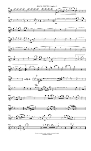 &
#
83 j
œ# œ j
œ# œ j
œ# œ j
œ# œ j
œ# œ j
œ# œ j
œ# œ j
œ# œ j
œ# œ j
œ# œ j
œ# œ j
œ# œ
p
.œ œ .œ œ .œ œ .œ œ

œ
‰ Œ
&
# ..
89
3 j
œ

œ ‰ Œ
f
œ œ œ

œ
‰ Œ
3
π
˙ ˙ œ œ œ œ
&
#100 œ œ œ œ œ œ .œ ˙ ˙ œ œ
˙ ˙
&
#
107 œ œ œ œ œ œ œ
≈ œ ˙ ˙ ˙ œ œ# ˙
&
#
114 ˙ œ œ œ œ œ œ œ œ œ œ œ œ œ œ
&
#
121
œ# œ œ œ œ œ œ œ œ œ
œ
≈
œ ˙ ˙
1
œ
œ œ œ
&
# ..
128
œ œ œ œ
2

œ œb>

œ 
œ œ>

œ

œb œ>

œ

œ œb>

œ

œ
‰ Œ
&
# n
bb
134
Ao e% ﬁ∑
f
ﬁ
≈ œ œ œ œ ˙ œ œ œn œ# œ œ œ#

œ
‰ Œ
& bb
141
˙

œ
‰ Œ
Trio
œ œ œ œ œ œ œ œ œ ˙ ˙ œ œ œ œ
& bb
148
œ œ œ œ œ ˙ ˙
œ œ œ œ œ œ œ œ œ œ œ œ œ œ œ œ œ>
& bb ..
155

œ
‰ Œ ≈ œ œ œ œ œ œ œ ˙
‰ œ œ œ œ œ œ ˙ ‰ œ œ œ œ œ œ ˙
& bb
162
‰
œ œ œ œ œ œ œ œ œ œ
≈ œn œ œ
≈
œ ˙
‰
œ œ œ œ œ œ ˙
& bb ..
168
≈ œ œ œ
≈
œ ˙
≈
œ œ œ œ œ œ œ
1

œ
‰ Œ
2

œ
‰ Œ
Governo do Estado do Ceará - Secretaria da Cultura e Desporto
Coordenação de Música
QUATRO TENENTES - Requinta Eb
 
