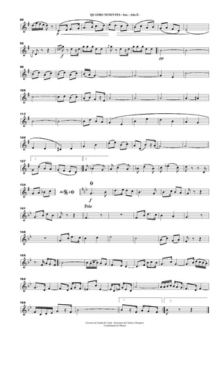 &
#
85
œ œ œ œ

œ ‰
p
.œ œ .œ œ .œ œ .œ œ œ œ œ œ œ œ œ œ œ œ œ œ ˙
&
# ..
92
j
œ
j
œ
‰ Œ
f
œ œ œ

œ
‰ œ ≈ œ œ œ œ œ œ
j
œ

œ
‰ œ ≈ œ œ œ œ œ œ
π
˙ ˙
&
#99
œ œ œ œ œ œ œ œ œ œ .œ ˙ ˙ œ œ
˙
&
#
106
˙ œ œ œ œ œ œ œ ≈
œ ˙ ˙ ˙ œ œ#
&
#
113
˙ ˙ œ œ œ œ œ œ
œ œ œ œ œ œ
&
#
120
œ œ œ# œ œ œ œ œ œ œ œ
œ
œ ≈ œ ˙ ˙
&
# ..
127
1
œ
œ œ œ œ œ œ œ
2
j
œ œb
> j
œ
j
œ œ> j
œ

œb œ>

œ 
œ œb>

œ

œ ‰ ‰ j
œ
&
# n
bb
134
Ao e% ﬁœ œ œb œ
f
ﬁ
.œ 
œ .œ œ œ œ .œ j
œ .œ œ œ œ
j
œ ‰ Œ
& bb
141
.œ œ œ œ j
œ ‰ Œ
Trio
.œ ‰ ∑ .œ œ .œ œ œ œ .œ ‰
& bb
148
∑ .œ œ .œ œ œ œ ˙ ˙ œ œ œ œ j
œ ‰ Œ
& bb ..
155
‰. jjœ œ œ œ ˙ œ œ œ œ œ œ .œ œ œ .œ œ œ œ œ .œ œ œ .œ œ œ œ œ œ
& bb
162
.œ œ œ .œ œ œ œ œ .œn
œ
œ œ œ œn œ œ œ
˙ œ œ œ œ œ œ œ .œ œ œ
& bb ..
169
œ œ œ œ œ ≈ œ ˙
1
œ ≈ œ œ œ œ
2

œ ‰ Œ
Governo do Estado do Ceará - Secretaria da Cultura e Desporto
Coordenação de Música
QUATRO TENENTES - Sax - Alto Eb
 
