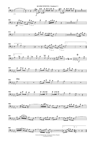?
bb ..
91
˙ j
œ

œ ‰ Œ
f
œ œ œ œ
≈
œ œ
≈
œ œ œ œ œ œ
‰. œ œ
≈
œ œ œ œ œ œ 4
?
bb
101
‰.
π
œ
3
œ œ œ .œ œ
3
œ œ œ œ
œ œ œ œ œ œ œ
Œ
4
˙>
?
bb
111 ˙>
∑
.œ œ œ œ œ œ œ œ œ ˙ 5 œ œ œ œ œ
?
bb ..
122 3
œ
œ œ ˙ Œ ‰ 
œ .œ œ
3
œ œ
œ .œ œ
3
œ œ
œ
1
˙
∑
?
bb bb
bb
b
129
2
.œ 
œb> .œ

œ> .œb

œ .œ

œb>

œ
‰ ‰ 
œ Ao e% ﬁ
œ œ œb œ
f
ﬁ
.œ 
œ
? bb
bb
b
137 .œ œ œ œ .œ

œ .œ œ œ œ

œ
‰ Œ
.œ œ œ œ

œ
‰ Œ
?
bbbb
b
Trio143
.œ
‰ ∑
.œ œ .œ œ œ œ .œ
‰ ∑
?
bb
bbb
149
.œ œ .œ œ œ œ œ œ œ

œ œ œ œ

œ
‰
œ œ

œ
‰ Œ
?
bb
bbb
..
155
‰. œ œ œ œ ˙ œ œ œ œ œ œ .œ œ œ .œ œ œ œ œ .œ œ œ
?
bb
bb
b
161
.œ œ œ œ œ œ .œ œ œ .œ œ œ œ œ .œn
œ
œ œ œ œn œ œ œ
˙
?
bb
bb
b
..
167
œ œ œ œ œ œ œ .œ œ œ œ œ œ œ œ
≈
œ
˙
1
œ ≈
œ œ œ œ
2

œ ‰ Œ
Governo do Estado do Ceará - Secretaria da Cultura e Desporto
Coordenação de Música
QUATRO TENENTES - Trombone C 1
 