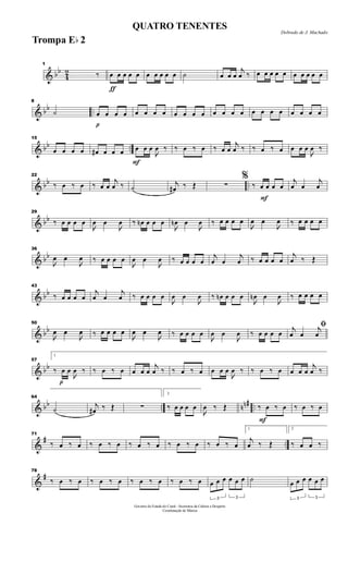 & bb
4
2
1
‰
ƒ
œ œ œ œ œ œ œ œ œ œ ˙ œ œ œ
j
œ ‰ œ œ œ œ œ œ œ œ œ œ
& bb ..
8
˙
p
œ œ œ œ œ œ œ œ œ œ œ œ œ œ œ œ œ œ œ œ œ œ œ œ
& bb ..
15
œ œ œ œ œ# œ œ œ
F
œ œ œ

œ ‰ ‰ œ ‰ œ ‰ œ œ
j
œ ‰ ‰ œ ‰ œ œ œ œ

œ ‰
& bb ..
22
‰ œ ‰ œ ‰ œ œ
j
œ ‰ ˙
j
œ# ‰ Œ ∑
F
%
‰ œ œ œ œ
j
œ œ
j
œ
& bb
29
‰ œ œ œ œ

œ œ

œ ‰ œn œ œ œ

œn œ

œ ‰ œ œ œ œ

œ œ

œ ‰ œ œ œ œ
& bb
36

œ œ

œ ‰ œ œ œ œ

œ œ

œ ‰ œ œ œ œ
j
œ œ
j
œ ‰ œ œ œ œ
j
œ ‰ Œ
& bb
43
‰ œ œ œ œ
j
œ œ
j
œ ‰ œ œ œ œ

œ œ

œ ‰ œn œ œ œ

œn œ

œ ‰ œ œ œ œ
& bb
50

œ œ

œ ‰ œ œ œ œ

œ œ

œ ‰ œ œ œ œ

œ œ

œ ‰ œ œ œ œ
ﬁj
œ œ
j
œ
& bb
p
57
1
‰ œ œ

œ ‰ ‰ œ ‰ œ œ œ œ
j
œ ‰ ‰ œ ‰ œ œ œ œ

œ ‰ ‰ œ ‰ œ œ œ œ
j
œ ‰
& bb .. nn# ..
64
˙
j
œ# ‰ Œ ∑
2
‰ œ œ œ œ

œ ‰ Œ
F
‰ œ ‰ œ ‰ œ ‰ œ
&
# ..
71
‰ œ ‰ œ ‰ œ ‰ œ ‰ œ ‰ œ ‰ œ ‰ œ ‰ œ ‰ œ
1
j
œ ‰ Œ
2
‰ œ œ ‰
&
#
78
‰ œ ‰ œ ‰ œ ‰ œ ‰ œ ‰ œ ‰ œ ‰ œ
3
œ œ œ
3
œ œ œ ˙
3
œ œ œ
3
œ œ œ
Governo do Estado do Ceará - Secretaria da Cultura e Desporto
Coordenação de Música
Dobrado de J. Machado
QUATRO TENENTES
Trompa Eb 2
 