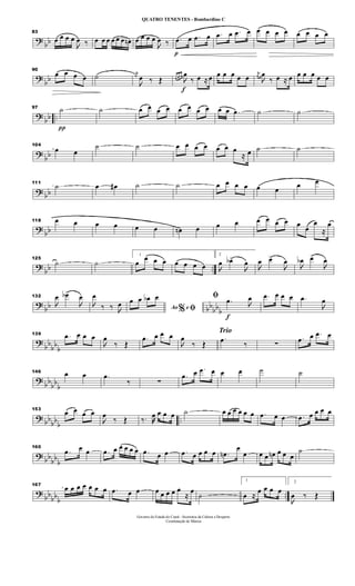 ?
bb
83
œ œ œ œ

œ ‰ œ œ œ œ œ œ œn œ œ œ œ

œ ‰
p
.œ œ .œ œ .œ œ .œ œ œ œ œ œ œ œ œ œ
?
bb
90
œ œ œ œ ˙ j
œ

œ ‰ Œ
f
œ œ œ

œ
‰ œ ≈ œ œ œ œ œ œ
j
œ

œ
‰ œ ≈ œ œ œ œ œ œ
?
bb ..
π
97 ˙ ˙ œ œ œ œ œ œ œ œ œ œ .œ ˙ ˙
?
bb
104
œ œ
˙ ˙ œ œ œ œ œ œ œ
≈ œ ˙ ˙
? bb
111
˙ œ œ# ˙ ˙ œ œ œ œ œ œ œ œ
?
bb
118 œ œ œ œ œ œ œn œ œ œ œ œ œ œ œ œ
œ
≈
œ
?
bb ..
125
˙ ˙
1
œ
œ œ œ œ œ œ œ
2

œ œb>

œ 
œ œ>

œ

œb œ>

œ
?
bb bb
bbb
132

œ œb>

œ

œ
‰ ‰ 
œ Ao e% ﬁ
œ œ œb œ
f
ﬁ .œ 
œ .œ œ œ œ .œ

œ
?
bb
bb
b
139 .œ œ œ œ

œ
‰ Œ
.œ œ œ œ

œ
‰ Œ
Trio
.œ ‰ ∑
.œ œ .œ œ
?
bb
bb
b
146 œ œ .œ
‰ ∑
.œ œ .œ œ œ œ ˙ ˙
? bb
bb
b
..
153
œ œ œ œ

œ
‰ Œ ‰. œ œ œ œ ˙ œ œ œ œ œ œ .œ œ œ .œ œ œ œ œ
? bb
bb
b
160
.œ œ œ .œ œ œ œ œ œ .œ œ œ .œ œ œ œ œ .œn
œ
œ œ œ œn œ œ œ
˙
?
bbbb
b
..
167
œ œ œ œ œ œ œ .œ œ œ œ œ œ œ œ
≈
œ
˙
1
œ ≈
œ œ œ œ
2

œ ‰ Œ
Governo do Estado do Ceará - Secretaria da Cultura e Desporto
Coordenação de Música
QUATRO TENENTES - Bombardino C
 