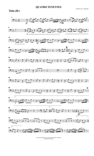 ?
bbb 4
2
ƒ
1

œ œ
œ œ œ œ œ
œ œ œ œ
œ œ œ œn œ œ# œ
œn œ 
œ ‰ œ
œ œ œ œ œ œ œ œ œ
?
bb
b ..
8
˙
p
.œ œn œ œ .œ œ# œ œ .œ œ œ œ .œ œn œ œ .œ œ# œ œ .œ œn œ œ
?
bb
b ..
15
.œ œ œ œ œ. œ. œ. œ.
F
œ œ œ œ œ œ ‰ œ ‰ œ œ œ œ œ# œ ‰ œ ‰ œ œ œ œ œ
?
bb
b ..
22
œ ‰ œ ‰ œ œ œ œ œ# œ œ œn œb œn œb
j
œ
‰ Œ ‰ 
œ# œ œ
F
%

œ
œn 
œ œ ‰ œ ‰
?
bb
b
29
j
œ œ 
œ j
œ ‰ œ œ

œn œ 
œ œ ‰ œ ‰ 
œ œ j
œ
œ œ œ œ j
œn
œ

œ
? bb
b
36
œn ‰ œ ‰
j
œ
œ

œ œ ‰ œ ‰ ˙ ˙# 
œ œ

œ œ œ# œ œ
?
bbb
43

œ
œn 
œ œ ‰ œ ‰
j
œ œ 
œ j
œ ‰ œ œ

œn œ 
œ œ ‰ œ ‰ 
œ œ j
œ
?
bb
b
50
œ ‰ œ ‰
j
œ œ
j
œ
œ ‰ œ ‰ 
œ œ 
œ œ ‰ œ ‰ 
œ œ

œ
ﬁ
œ ‰ œ ‰
?
bb
b
p
57
1
œ œ œ œ œ œ ‰ œ ‰ œ œ œ œ œ# œ ‰ œ ‰ œ œ œ œ œ œ ‰ œ ‰ œ œ œ œ œ#
?
bb
b .. nn
n ..
64
œ
œ œn œb œn œb
j
œ
‰ Œ ‰ 
œ# œ œ
2
œ œ
œ œ j
œ ‰ Œ
F
œ ‰ œ ‰
? ..
70
œ ‰ œ ‰ œ ‰ œ ‰ œ ‰
œ
‰ œ ‰ œ ‰ œ ‰ œ ‰ œ ‰ œ ‰
1
œ œ œ œ
?
77
2
œ œ
j
œ ‰ œ œ œ œ œ œ œ# œ œ œ œ

œ ‰ œ œ œ œ œ œ œ# œ œ œ œ

œ ‰ œ œ œ œ œ œ œ# œ œ œ œ

œ ‰
Governo do Estado do Ceará - Secretaria da Cultura e Desporto
Coordenação de Música
Dobrado de J. Machado
QUATRO TENENTES
Tuba (Bb)
 