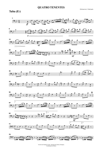 ?
bb 4
2
ƒ
1

œ œ
œ œ œ œ œ
œ œ œ œ œ œ œ œn œ œ# œ
œ# œ 
œ
‰
œ
œ œ
œ œ œ œ œ œ œ
?
bb ..
8 ˙
p
.œ œ# œ œ .œ œ# œ œ .œ œ œ œ .œ œn œ œ .œ œ# œ œ .œ œn œ œ
?
bb ..
15
.œ œ œ œ œ. œ. œ. œ.
F
œ œ œ œ œ œ
‰
œ
‰ œ œ œ œ œ# œ
‰
œ
‰ œ œ œ œ œ
?
bb ..
22 œ
‰
œ
‰
œ œ œ œ œ# œ
œ œ# œn œn œb

œ ‰ Œ ‰ 
œ# œ œ
F
% 
œ
œ# 
œ œ
‰
œ
‰
?
bb
29

œ œ 
œ

œ ‰
œ œ

œn œ 
œ œ
‰ œ ‰ 
œ œ

œ
œ œ œ œ

œ#
œ

œ
? bb
36
œ# ‰
œ
‰ 
œ œ

œ œ ‰ œ ‰ ˙ ˙#

œ œ

œ œ œ# œ œ
?
bb
43

œ
œ# 
œ œ
‰
œ
‰ 
œ œ 
œ

œ ‰
œ œ

œn œ 
œ œ
‰ œ ‰ 
œ œ

œ
?
bb
50
œ
‰
œ
‰ 
œ œ

œ
œ
‰
œ
‰ 
œ œ 
œ œ
‰
œ
‰ 
œ œ

œ ﬁœ
‰
œ
‰
?
bb
p
57
1
œ œ œ œ œ œ
‰
œ
‰
œ œ œ œ œ# œ
‰
œ
‰ œ œ œ œ œ œ
‰
œ
‰
œ œ œ œ œ#
?
bb .. nn# ..
64 œ
œ œ# œn œn œb

œ ‰ Œ ‰ 
œ# œ œ 2
œ œ
œ œ

œ ‰ Œ
F
œ ‰
œ
‰
œ
‰ œ ‰
? # ..
71
œ ‰ œ ‰ œ ‰ œ ‰
œ
‰
œ
‰
œ
‰
œ
‰ œ ‰
œ
‰
1
œ œ œ œ
2
œ œ 
œ ‰
? #
78
œ œ œ œ œ œ œ# œ œ œ œ

œ ‰ œ œ œ œ œ œ œ# œ œ œ œ

œ ‰ œ œ œ œ œ œ œ# œ œ œ œ

œ ‰ œ œ œ œ œ œ œ#
Governo do Estado do Ceará - Secretaria da Cultura e Desporto
Coordenação de Música
Dobrado de J. Machado
QUATRO TENENTES
Tuba (Eb)
 