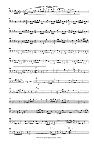 ? #
85
œ œ œ œ

œ ‰
p
.œ œ .œ œ .œ œ .œ œ œ œ œ œ œ œ œ œ œ œ œ œ ˙
? # ..
92
j
œ

œ ‰ Œ
f
œ œ œ

œ ‰ œ ≈ œ œ œ œ œ œ
j
œ

œ ‰ œ ≈ œ œ œ œ œ œ
π

œ ‰ .œ œ œ œ œ œ œ
? #
99

œ ‰ .œ œ œ œ œ œ œ 
œ ‰ .œ œ œ œ œ œ œ 
œ ‰ .œ œ œ œ œ œ œ
œ œ œ œ œ
? #
106

œ
‰ œ ≈ œ œ œ œ œ œ 
œ
‰ œ ≈ œ 
œ
‰
œ
≈
œ œ œ œ œ œ 
œ
‰
œ
≈
œ œ œ œ œ œ œ œ
? #
113

œ ‰ œ ≈ œ œ œ œ œ œ 
œ ‰ œ ≈ œ œ œ œ œ œ 
œ ‰ œ ≈ œ œ œ œ œ œ 
œ ‰ œ ≈ œ
? #
120
œ œ œ œ œ 
œ
‰ œ ≈ œ
œ œ œ
œ œ 
œ
‰ œ ≈ œ
œ œ œ
œ œ 
œ ‰ œ ≈ œ œ œ œ œ œ
? # ..
127
1

œ ‰ œ ≈ œ œ œ œ œ œ
2

œ ‰ ‰ 
œb .œ 
œ .œb 
œ .œ

œb

œ
‰ Œ
? # n
bb
134
Ao e% ﬁ‰ 
œ# œ œb
f
ﬁ
.œ j
œ .œ œ œ œ
.œ

œ .œ œ œ œ

œ ‰ Œ
?
bb
141
.œ œ œ œ

œ ‰ Œ
Trio
.œ ‰ ∑ .œ œ .œ œ œ œ .œ ‰
?
bb
148
∑ .œ œ .œ œ œ œ œ œ œ œ œ œ œ œ œ œ œ œ

œ ‰ Œ
? bb ..
155
‰. œ œ œ œ ˙ œ œ œ œ œ œ .œ œ œ .œ œ œ œ œ .œ œ œ .œ œ œ œ œ œ
? bb
162
.œ œ œ .œ œ œ œ œ .œn
œ
œ œ œ œn œ œ œ
˙ œ œ œ œ œ œ œ .œ œ œ
?
bb ..
169
œ œ œ œ œ ≈ œ ˙
1
œ ≈ œ œ œ œ
2

œ
‰ Œ
Governo do Estado do Ceará - Secretaria da Cultura e Desporto
Coordenação de Música
QUATRO TENENTES - Tuba Eb
 