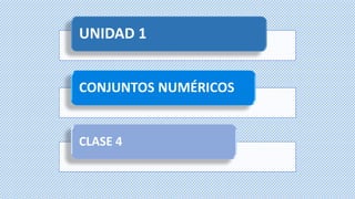 UNIDAD 1
CONJUNTOS NUMÉRICOS
CLASE 4
 