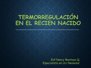 TERMORREGULACIÓN
EN EL RECIEN NACIDO
Enf.Nancy Montoya Q
Especialista en Uci Neonatal
 