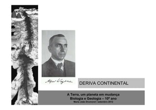 DERIVA CONTINENTAL

A Terra, um planeta em mudança
  Biologia e Geologia – 10º ano
   Maria João Drumond / setembro 2012
 