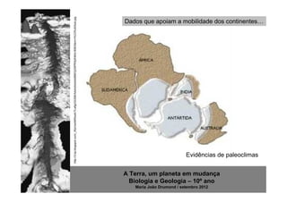 http://3.bp.blogspot.com/_WpVwxhKRxxA/TLwfgcOUS9I/AAAAAAAAABM/CjGSPRXjXhM/s1600/Sem+t%C3%ADtulo.jpg
                                                                                                      Dados que apoiam a mobilidade dos continentes…




                                                                                                                                Evidências de paleoclimas


                                                                                                      A Terra, um planeta em mudança
                                                                                                        Biologia e Geologia – 10º ano
                                                                                                         Maria João Drumond / setembro 2012
 