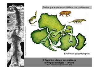 Dados que apoiam a mobilidade dos continentes…




http://aventurmaxciencia.files.wordpress.com/2009/11/imagem001.gif




                                                                                               Evidências paleontológicas


                                                                     A Terra, um planeta em mudança
                                                                       Biologia e Geologia – 10º ano
                                                                        Maria João Drumond / setembro 2012
 