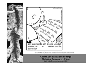 Em que medida a 2ª Guerra Mundial
influenciou   o     conhecimento
científico?
      http://3.bp.blogspot.com/-0y_K8s2HOhM/TV5do6y3fdI/AAAAAAAAANo/S4sBzZfYBOs/s320/test.gif




                 A Terra, um planeta em mudança
                   Biologia e Geologia – 10º ano
                          Maria João Drumond / setembro 2012
 