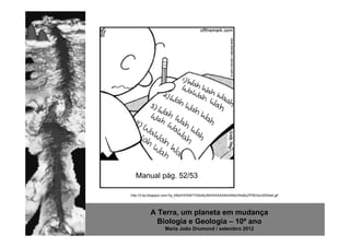 Manual pág. 52/53

http://3.bp.blogspot.com/-0y_K8s2HOhM/TV5do6y3fdI/AAAAAAAAANo/S4sBzZfYBOs/s320/test.gif




           A Terra, um planeta em mudança
             Biologia e Geologia – 10º ano
                    Maria João Drumond / setembro 2012
 