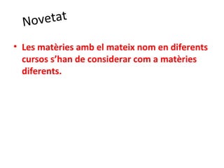 Novetat
• Les matèries amb el mateix nom en diferents
cursos s’han de considerar com a matèries
diferents.
 