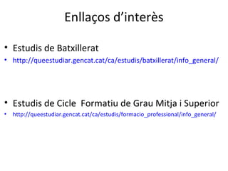 Enllaços d’interès
• Estudis de Batxillerat
• http://queestudiar.gencat.cat/ca/estudis/batxillerat/info_general/
• Estudis de Cicle Formatiu de Grau Mitja i Superior
• http://queestudiar.gencat.cat/ca/estudis/formacio_professional/info_general/
 