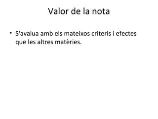 Valor de la nota
• S'avalua amb els mateixos criteris i efectes
que les altres matèries.
 