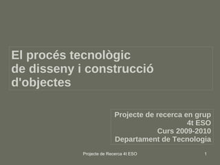 El procés tecnològic  de disseny i construcció d'objectes Projecte de recerca en grup 4t ESO Curs 2009-2010 Departament de Tecnologia 