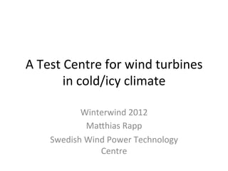 A	
  Test	
  Centre	
  for	
  wind	
  turbines	
  
            in	
  cold/icy	
  climate	
  

             Winterwind	
  2012	
  
                 Ma<hias	
  Rapp	
  
      Swedish	
  Wind	
  Power	
  Technology	
  
                    Centre	
  
 
