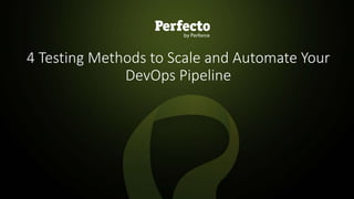 1 | 4 Testing Methods to Scale and Automate your DevOps Pipeline perfecto.io
4 Testing Methods to Scale and Automate Your
DevOps Pipeline
 