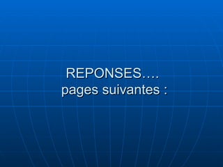 REPONSES….
pages suivantes :
 