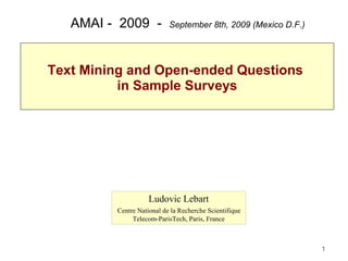 AMAI - 2009 -           September 8th, 2009 (Mexico D.F.)




Text Mining and Open-ended Questions
          in Sample Surveys




                    Ludovic Lebart
         Centre National de la Recherche Scientifique
              Telecom-ParisTech, Paris, France



                                                               1
 