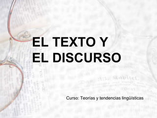EL TEXTO Y
EL DISCURSO
Curso: Teorías y tendencias lingüísticas
 