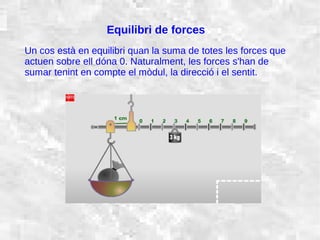 31/01/15 14
Equilibri de forces
Un cos està en equilibri quan la suma de totes les forces que
actuen sobre ell dóna 0. Naturalment, les forces s'han de
sumar tenint en compte el mòdul, la direcció i el sentit.
 
