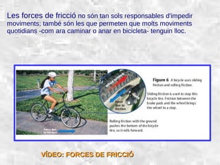 31/01/15 7
Les forces de fricció no són tan sols responsables d'impedir
moviments; també són les que permeten que molts moviments
quotidians -com ara caminar o anar en bicicleta- tenguin lloc.
VÍDEO: FORCES DE FRICCIÓVÍDEO: FORCES DE FRICCIÓ
 