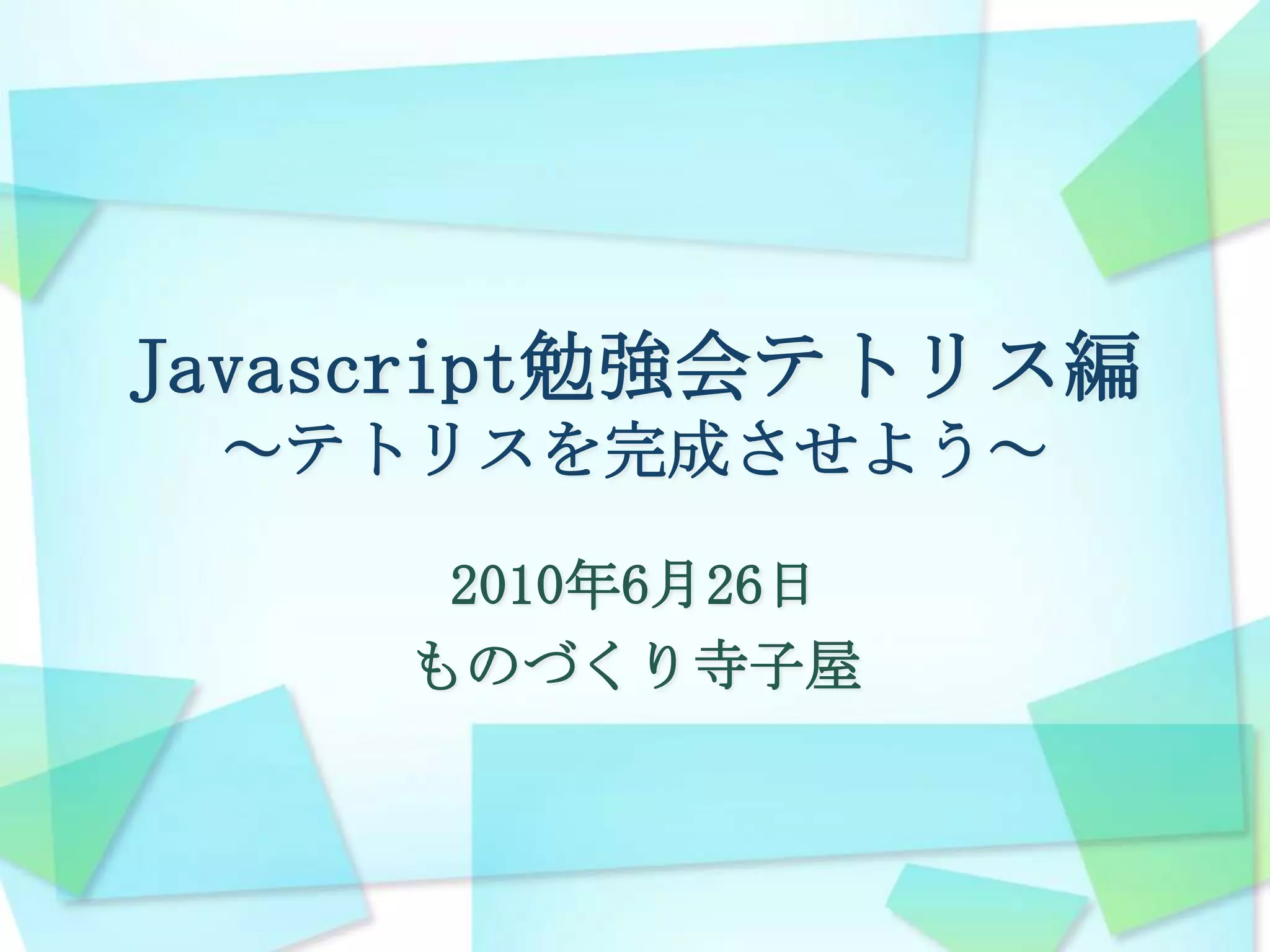 Javascript勉強会テトリス編～テトリスを完成させよう～2010年6月26日ものづくり寺子屋
