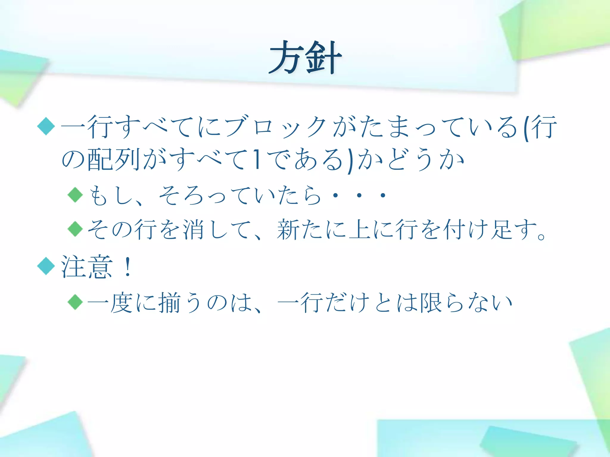 方針一行すべてにブロックがたまっている(行の配列がすべて1である)かどうかもし、そろっていたら・・・その行を消して、新たに上に行を付け足す。注意！一度に揃うのは、一行だけとは限らない