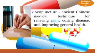 Acupuncture - ancient Chinese
medical technique for
relieving pain, curing disease,
and improving general health.
Consumer
Chemistry
9
 