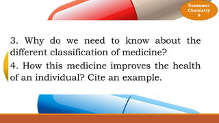 3. Why do we need to know about the
different classification of medicine?
4. How this medicine improves the health
of an individual? Cite an example.
Consumer
Chemistry
9
 