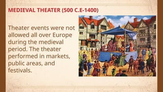 MEDIEVAL THEATER (500 C.E-1400)
Theater events were not
allowed all over Europe
during the medieval
period. The theater
performed in markets,
public areas, and
festivals.
 
