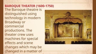 BAROQUE THEATER (1600-1750)
The Baroque theatre is
distinguished using
technology in modern
Broadway or
commercial
productions. The
theater crew uses
machines for special
effects and scene
changes which may be
changed in a matter of
 