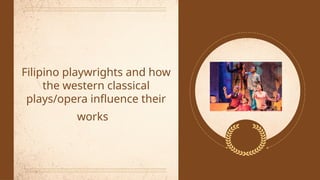 Filipino playwrights and how
the western classical
plays/opera influence their
works
 