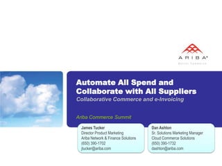 Automate All Spend and Collaborate with All SuppliersCollaborative Commerce and e-Invoicing Ariba Commerce Summit James Tucker Director Product Marketing Ariba Network & Finance Solutions (650) 390-1702 jtucker@ariba.com Dan Ashton Sr. Solutions Marketing Manager Cloud Commerce Solutions (650) 390-1732 dashton@ariba.com 