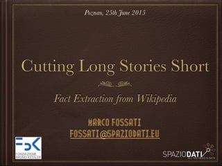 Cutting Long Stories Short
Fact Extraction from Wikipedia
Marco Fossati
fossati@spaziodati.eu
Poznan, 25th June 2015
 