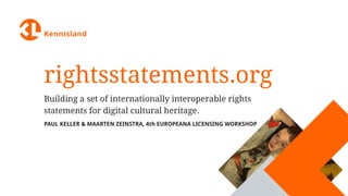 rightsstatements.org
Building a set of internationally interoperable rights
statements for digital cultural heritage.
PAUL KELLER & MAARTEN ZEINSTRA, 4th EUROPEANA LICENSING WORKSHOP
 