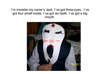 I´m monster my name´s Jack. I´ve got three eyes.  I´ve got four small noses. I´ve got six teeth. I´ve got a big mouth. 