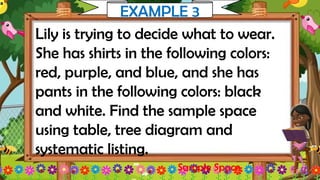 Lily is trying to decide what to wear.
She has shirts in the following colors:
red, purple, and blue, and she has
pants in the following colors: black
and white. Find the sample space
using table, tree diagram and
systematic listing.
Sample Space
EXAMPLE 3
 