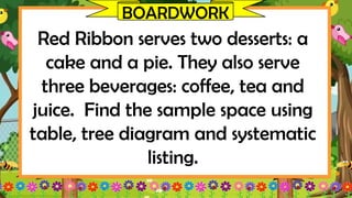 BOARDWORK
Red Ribbon serves two desserts: a
cake and a pie. They also serve
three beverages: coffee, tea and
juice. Find the sample space using
table, tree diagram and systematic
listing.
 