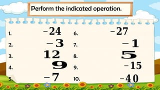 1.
2.
3.
4.
5.
−𝟐𝟒
−𝟑
𝟗
Perform the indicated operation.
𝟏𝟐
−𝟕
6.
7.
8.
9.
10.
−𝟐𝟕
−𝟏
𝟓
−𝟏𝟓
−𝟒𝟎
 