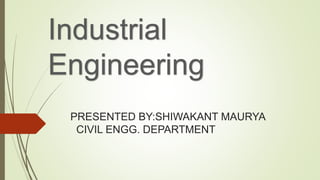 Industrial
Engineering
PRESENTED BY:SHIWAKANT MAURYA
CIVIL ENGG. DEPARTMENT
 