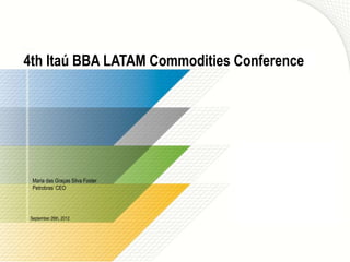4th Itaú BBA LATAM Commodities Conference




 Maria das Graças Silva Foster
 Petrobras’ CEO




September 26th, 2012
 