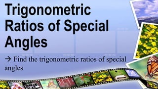 Trigonometric
Ratios of Special
Angles
 Find the trigonometric ratios of special
angles
 