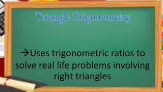 Uses trigonometric ratios to
solve real life problems involving
right triangles
 