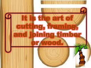 It is the art of
cutting, framing,
and joining timber
or wood.
 