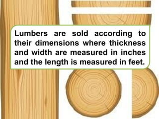 Lumbers are sold according to
their dimensions where thickness
and width are measured in inches
and the length is measured in feet.
 