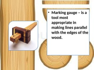 • Marking gauge – is a
tool most
appropriate in
making lines parallel
with the edges of the
wood.
 